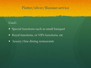 Platter/silver/Russian service
Used:-
 Special functions such as small banquet
 Royal functions, or VIPs functions, etc
 luxury/fine dining restaurants
 