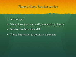 Platter/silver/Russian service
 Advantages:-
 Dishes look good and well presented on platters
 Servers can show their skill
 Classy impression to guests or customers
 