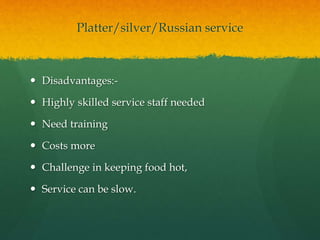 Platter/silver/Russian service
 Disadvantages:-
 Highly skilled service staff needed
 Need training
 Costs more
 Challenge in keeping food hot,
 Service can be slow.
 