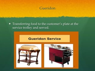 Gueridon
 Transferring food to the customer’s plate at the
service trolley and served.
 