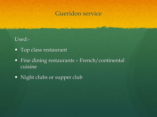 Gueridon service
Used:-
 Top class restaurant
 Fine dining restaurants – French/continental
cuisine
 Night clubs or supper club
 
