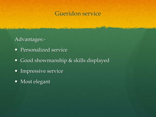 Gueridon service
Advantages:-
 Personalized service
 Good showmanship & skills displayed
 Impressive service
 Most elegant
 