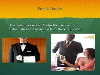 French/butler
The customers served /helps themselves from
flats/dishes held at their side by the serving staff.
 