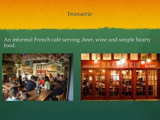 brasserie
An informal French café serving ,beer, wine and simple hearty
food.
 