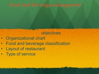 Food and Beverage management
objectives
• Organizational chart
• Food and beverage classification
• Layout of restaurant
• Type of service
 