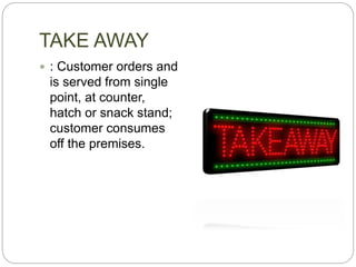 TAKE AWAY
 : Customer orders and
is served from single
point, at counter,
hatch or snack stand;
customer consumes
off the premises.
 