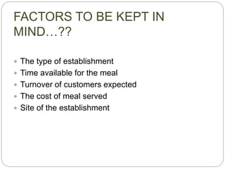 FACTORS TO BE KEPT IN
MIND…??
 The type of establishment
 Time available for the meal
 Turnover of customers expected
 The cost of meal served
 Site of the establishment
 