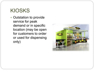 KIOSKS
 Outstation to provide
service for peak
demand or in specific
location (may be open
for customers to order
or used for dispensing
only)
 