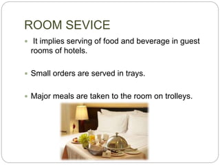 ROOM SEVICE
 It implies serving of food and beverage in guest
rooms of hotels.
 Small orders are served in trays.
 Major meals are taken to the room on trolleys.
 