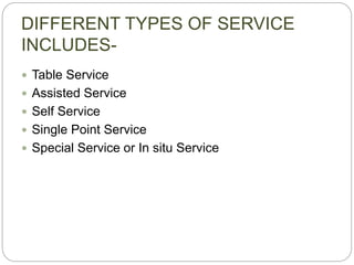 DIFFERENT TYPES OF SERVICE
INCLUDES-
 Table Service
 Assisted Service
 Self Service
 Single Point Service
 Special Service or In situ Service
 