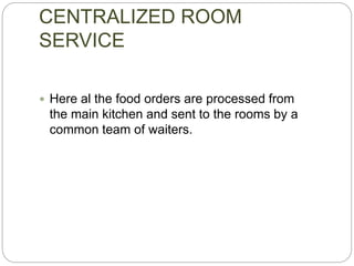 CENTRALIZED ROOM
SERVICE
 Here al the food orders are processed from
the main kitchen and sent to the rooms by a
common team of waiters.
 
