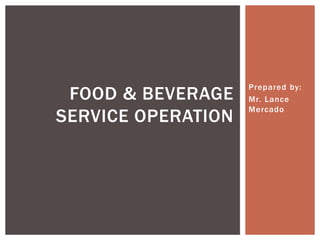 Prepared by:
Mr. Lance
Mercado
FOOD & BEVERAGE
SERVICE OPERATION
 
