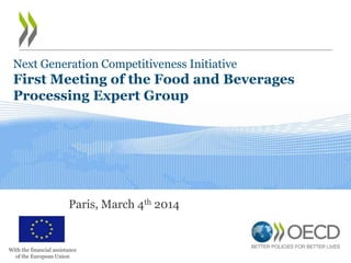 Next Generation Competitiveness Initiative

First Meeting of the Food and Beverages
Processing Expert Group

Paris, March 4th 2014

With the financial assistance
of the European Union

 