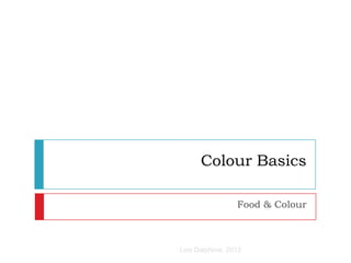 Colour Basics
Food & Colour
Lois Dalphinis, 2013
 