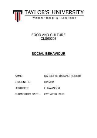 FOOD AND CULTURE
CLS60203
SOCIAL BEHAVIOUR
NAME: GARNETTE DAYANG ROBERT
STUDENT ID: 0315491
LECTURER: LI KWANG YI
SUBMISSION DATE: 22ND
APRIL 2016
 