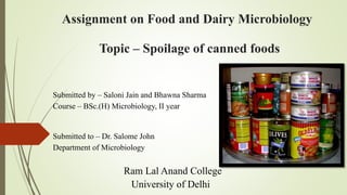 Assignment on Food and Dairy Microbiology
Topic – Spoilage of canned foods
Submitted by – Saloni Jain and Bhawna Sharma
Course – BSc.(H) Microbiology, II year
Submitted to – Dr. Salome John
Department of Microbiology
Ram Lal Anand College
University of Delhi
 