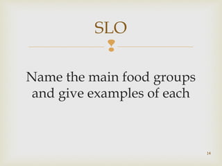SLO 
 
Name the main food groups 
and give examples of each 
14 
 