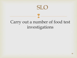 SLO 
 
Carry out a number of food test 
investigations 
38 
 