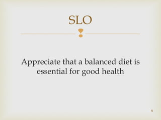 SLO 
 
Appreciate that a balanced diet is 
essential for good health 
5 
 