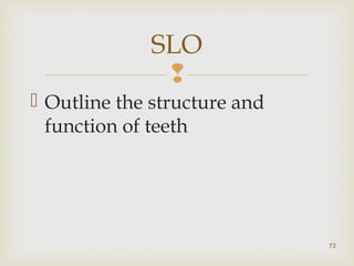 SLO 
 
 Outline the structure and 
function of teeth 
72 
 