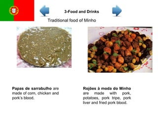 Traditional food of Minho Papas de sarrabulho  are made of corn, chicken and pork’s blood.  Rojões à moda do Minho  are made with pork, potatoes, pork tripe, pork liver and fried pork blood. 3-Food and Drinks 