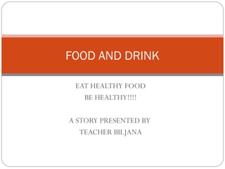 FOOD AND DRINK

 EAT HEALTHY FOOD
   BE HEALTHY!!!!

A STORY PRESENTED BY
   TEACHER BILJANA
 