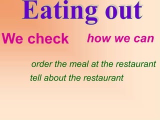 We check          how we can

   order the meal at the restaurant
   tell about the restaurant
 
