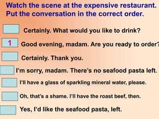 Watch the scene at the expensive restaurant.
Put the conversation in the correct order.

      Certainly. What would you l...