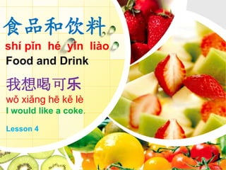食品和饮料
shí pǐn hé yǐn liào
Food and Drink
我想喝可乐
wǒ xiǎng hē kě lè
I would like a coke.
Lesson 4
 