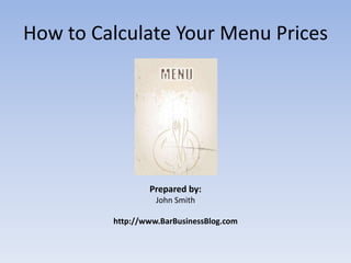 How to Calculate Your Menu Prices Prepared by: John Smith http://www.BarBusinessBlog.com 