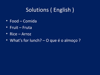 Solutions ( English )
• Food – Comida
• Fruit – Fruta
• Rice – Arroz
• What’s for lunch? – O que é o almoço ?
 
