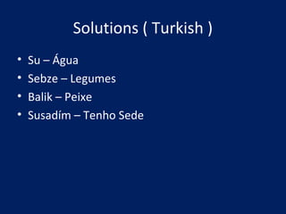 Solutions ( Turkish )
• Su – Água
• Sebze – Legumes
• Balik – Peixe
• Susadím – Tenho Sede
 