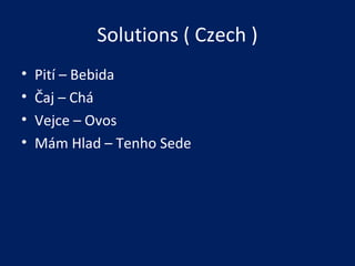 Solutions ( Czech )
• Pití – Bebida
• Čaj – Chá
• Vejce – Ovos
• Mám Hlad – Tenho Sede
 