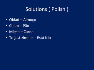 Solutions ( Polish )
• Obiad – Almoço
• Chleb – Pão
• Mięso – Carne
• To jest zimner – Está frio
 