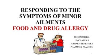 RESPONDING TO THE
SYMPTOMS OF MINOR
AILMENTS
FOOD AND DRUG ALLERGY
PRESENTED BY:
LINCY ASHA.S
M.PHARM SEMESTER I
PHARMACY PRACTICE
1
 