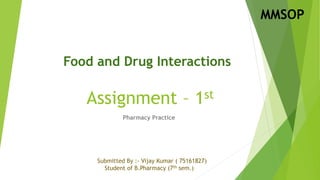 Assignment – 1st
Pharmacy Practice
Food and Drug Interactions
Submitted By :- Vijay Kumar ( 75161827)
Student of B.Pharmacy (7th sem.)
MMSOP
 