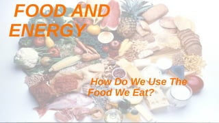 FOOD AND
ENERGY
How Do We Use The
Food We Eat?
 