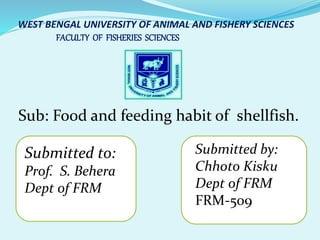 WEST BENGAL UNIVERSITY OF ANIMAL AND FISHERY SCIENCES
FACULTY OF FISHERIES SCIENCES
Sub: Food and feeding habit of shellfish.
Submitted to:
Prof. S. Behera
Dept of FRM
Submitted by:
Chhoto Kisku
Dept of FRM
FRM-509
 