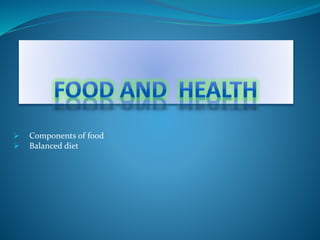  Components of food
 Balanced diet
 