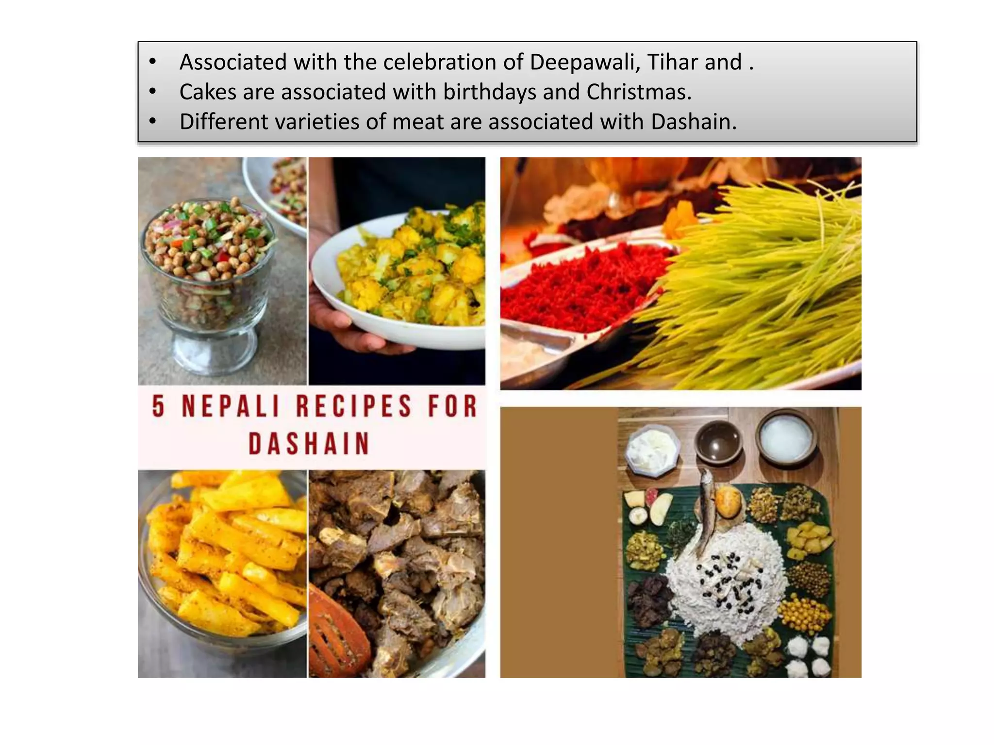 • Associated with the celebration of Deepawali, Tihar and .
• Cakes are associated with birthdays and Christmas.
• Different varieties of meat are associated with Dashain.
 