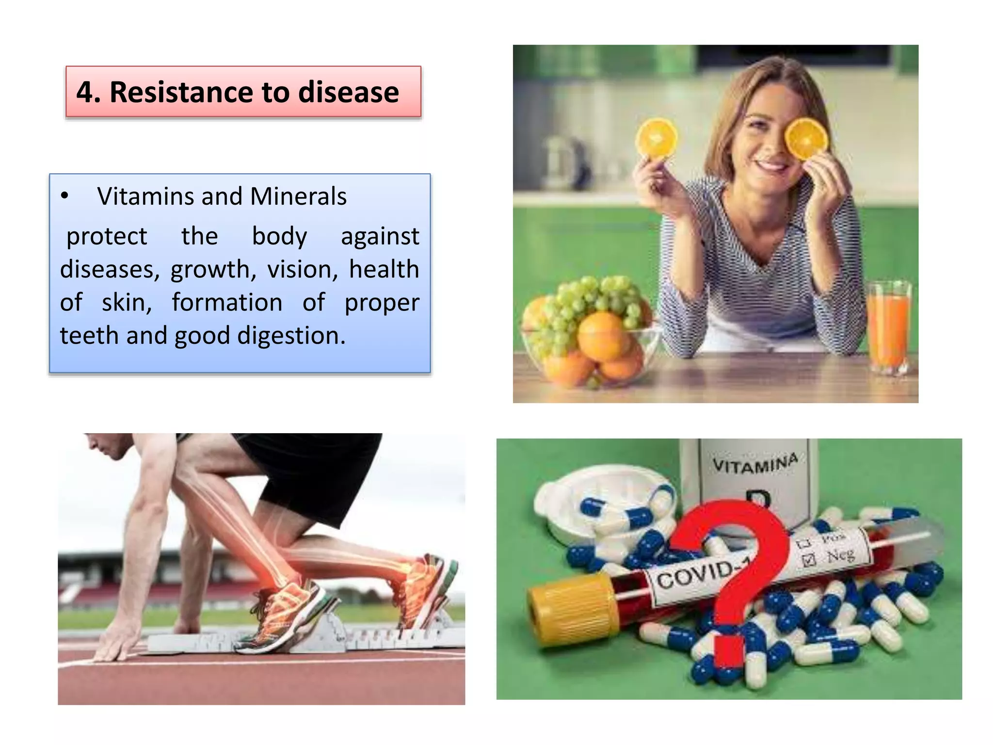 • Vitamins and Minerals
protect the body against
diseases, growth, vision, health
of skin, formation of proper
teeth and good digestion.
4. Resistance to disease
 