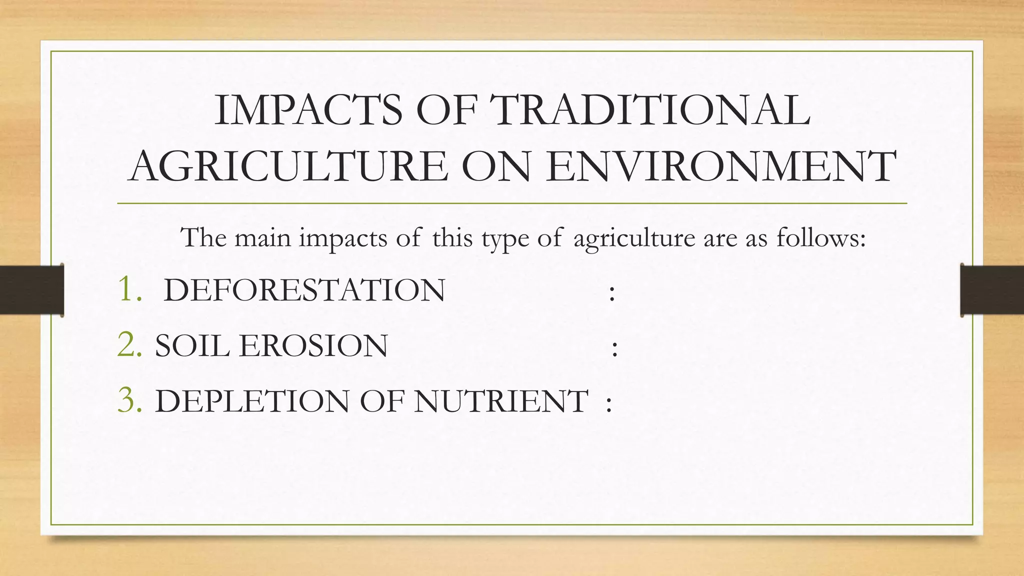 IMPACTS OF TRADITIONAL
AGRICULTURE ON ENVIRONMENT
The main impacts of this type of agriculture are as follows:
1. DEFORESTATION :
2. SOIL EROSION :
3. DEPLETION OF NUTRIENT :
 