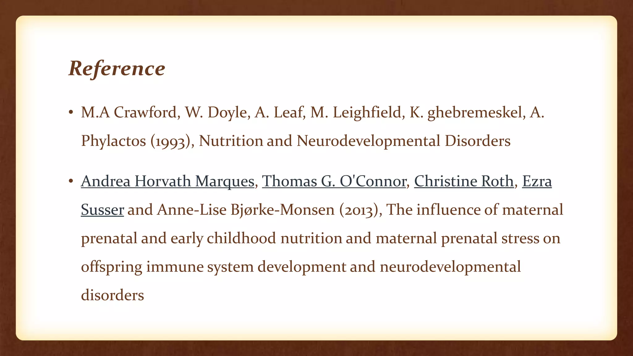 Reference
• M.A Crawford, W. Doyle, A. Leaf, M. Leighfield, K. ghebremeskel, A.
Phylactos (1993), Nutrition and Neurodevelopmental Disorders
• Andrea Horvath Marques, Thomas G. O'Connor, Christine Roth, Ezra
Susser and Anne-Lise Bjørke-Monsen (2013), The influence of maternal
prenatal and early childhood nutrition and maternal prenatal stress on
offspring immune system development and neurodevelopmental
disorders
 