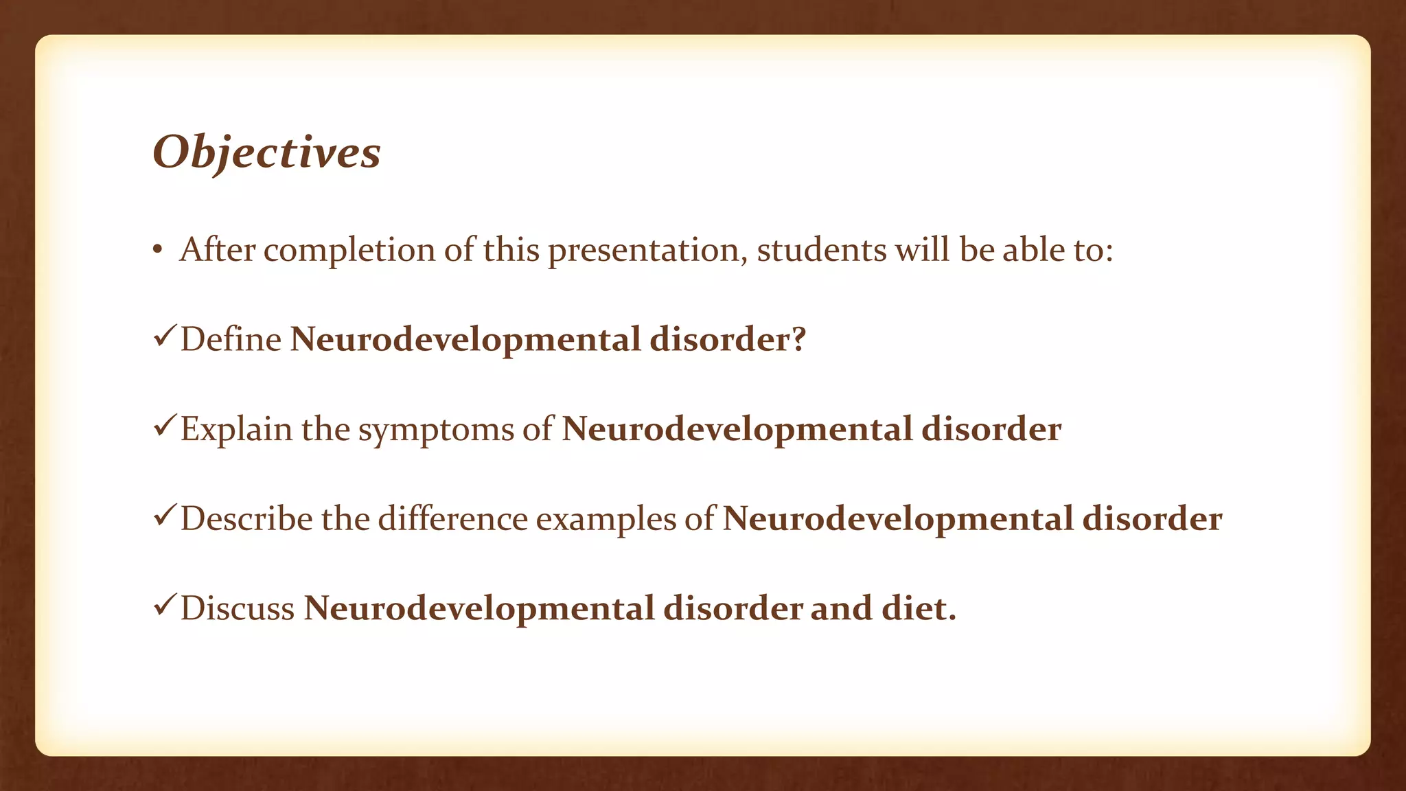 Objectives
• After completion of this presentation, students will be able to:
Define Neurodevelopmental disorder?
Explain the symptoms of Neurodevelopmental disorder
Describe the difference examples of Neurodevelopmental disorder
Discuss Neurodevelopmental disorder and diet.
 