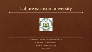 Lahore garrison university
SUBMITTED TO: MA'AM NAUREEN NAEEM
SUBMITTED BY: KHURSHEED
ROLL NO: FA 19/ BSAP/ 035
SECTION: B
 