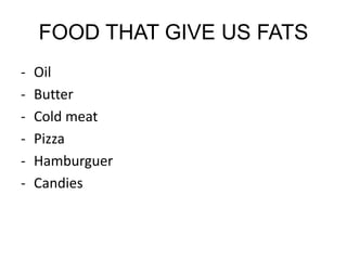 FOOD THAT GIVE US FATS
- Oil
- Butter
- Cold meat
- Pizza
- Hamburguer
- Candies