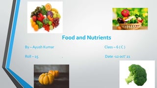 .
Food and Nutrients
By – Ayush Kumar Class – 6 ( C )
Roll – 15 Date -12 oct' 21
 
