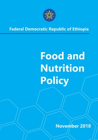 We shall strive to create food and nutrition self-reliant Ethiopia 01
Food and Nutrition Policy
Food and
Nutrition
Policy
Federal Democratic Republic of Ethiopia
November 2018
 