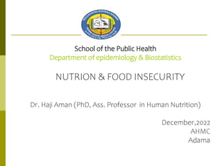 School of the Public Health
Department of epidemiology & Biostatistics
NUTRION & FOOD INSECURITY
Dr. Haji Aman (PhD, Ass. Professor in Human Nutrition)
December,2022
AHMC
Adama
 