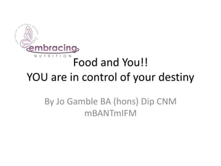 Food and You!!
YOU are in control of your destiny
   By Jo Gamble BA (hons) Dip CNM
            mBANTmIFM
 